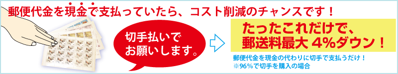 郵便代金を現金で支払っていたらチャンスです!「切手払いでお願いします。」たったこれだけで郵送料が10%ダウン! 郵便物を現金の換わりに切手で支払うだけで、10%の郵便コスト削減が可能です。